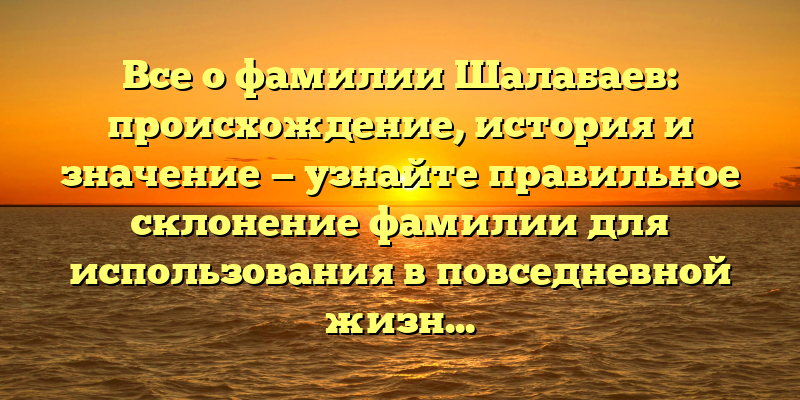 Все о фамилии Шалабаев: происхождение, история и значение — узнайте правильное склонение фамилии для использования в повседневной жизни