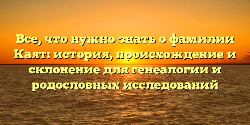 Все, что нужно знать о фамилии Каят: история, происхождение и склонение для генеалогии и родословных исследований