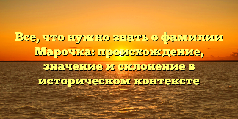 Все, что нужно знать о фамилии Марочка: происхождение, значение и склонение в историческом контексте