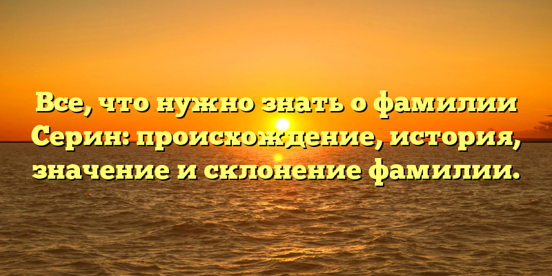 Все, что нужно знать о фамилии Серин: происхождение, история, значение и склонение фамилии.