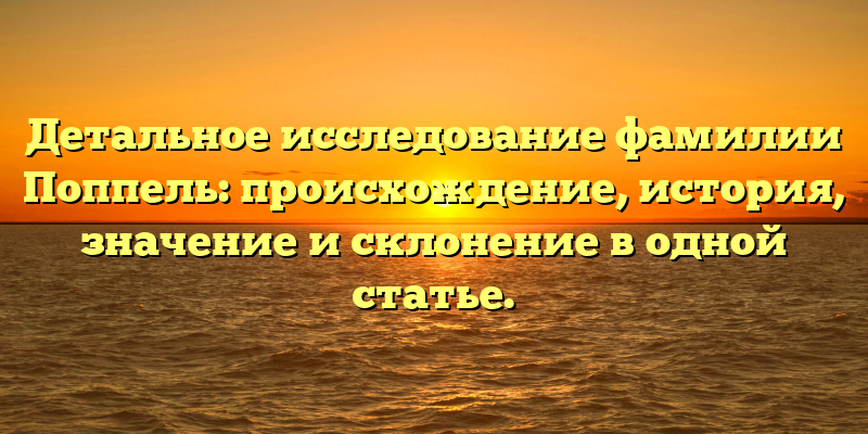 Детальное исследование фамилии Поппель: происхождение, история, значение и склонение в одной статье.