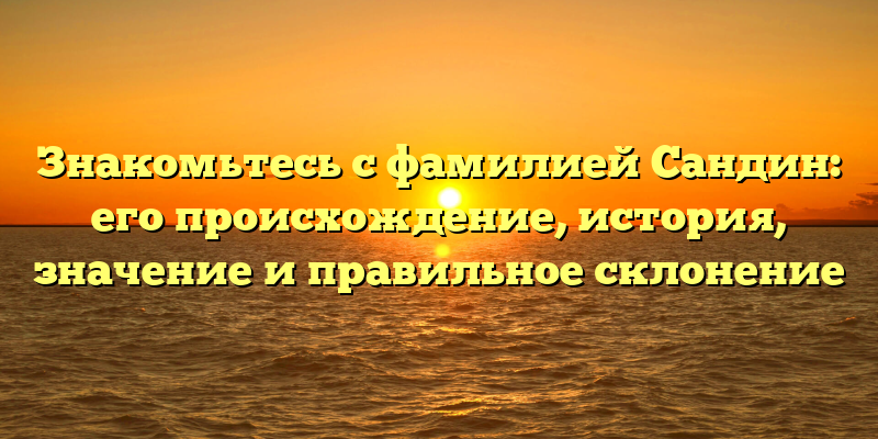 Знакомьтесь с фамилией Сандин: его происхождение, история, значение и правильное склонение