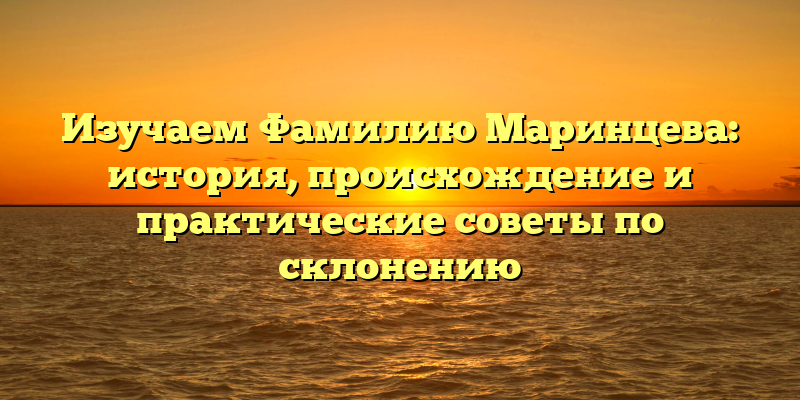 Изучаем Фамилию Маринцева: история, происхождение и практические советы по склонению