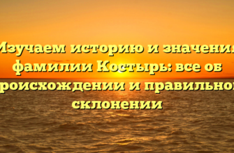 Изучаем историю и значения фамилии Костырь: все об происхождении и правильном склонении