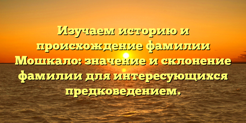 Изучаем историю и происхождение фамилии Мошкало: значение и склонение фамилии для интересующихся предковедением.