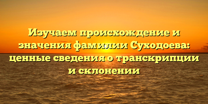 Изучаем происхождение и значения фамилии Суходоева: ценные сведения о транскрипции и склонении