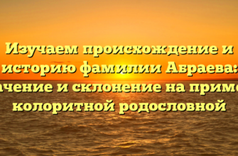 Изучаем происхождение и историю фамилии Абраева: значение и склонение на примере колоритной родословной