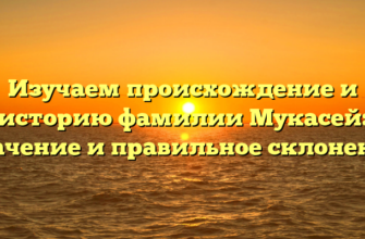 Изучаем происхождение и историю фамилии Мукасей: значение и правильное склонение