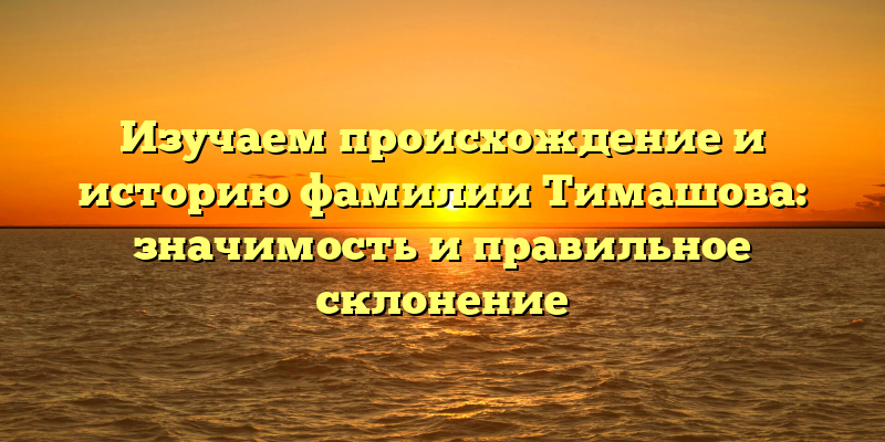 Изучаем происхождение и историю фамилии Тимашова: значимость и правильное склонение