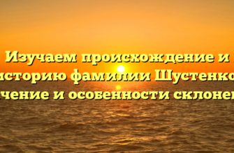 Изучаем происхождение и историю фамилии Шустенко: значение и особенности склонения