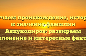 Изучаем происхождение, историю и значение фамилии Абдукодиров: разбираем склонение и интересные факты