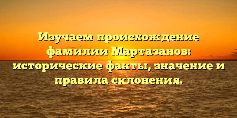 Изучаем происхождение фамилии Мартазанов: исторические факты, значение и правила склонения.