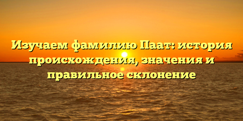 Изучаем фамилию Паат: история происхождения, значения и правильное склонение