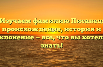 Изучаем фамилию Писанец: происхождение, история и склонение — все, что вы хотели знать!