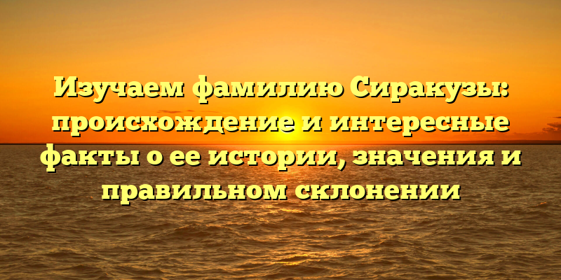 Изучаем фамилию Сиракузы: происхождение и интересные факты о ее истории, значения и правильном склонении