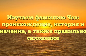 Изучаем фамилию Чев: происхождение, история и значение, а также правильное склонение