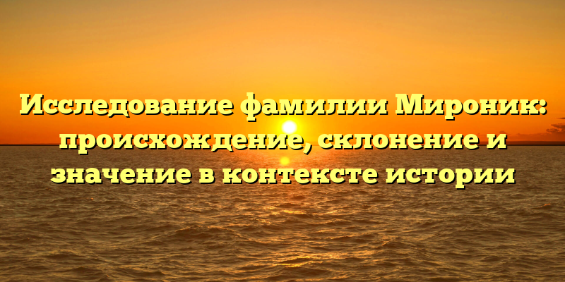 Исследование фамилии Мироник: происхождение, склонение и значение в контексте истории