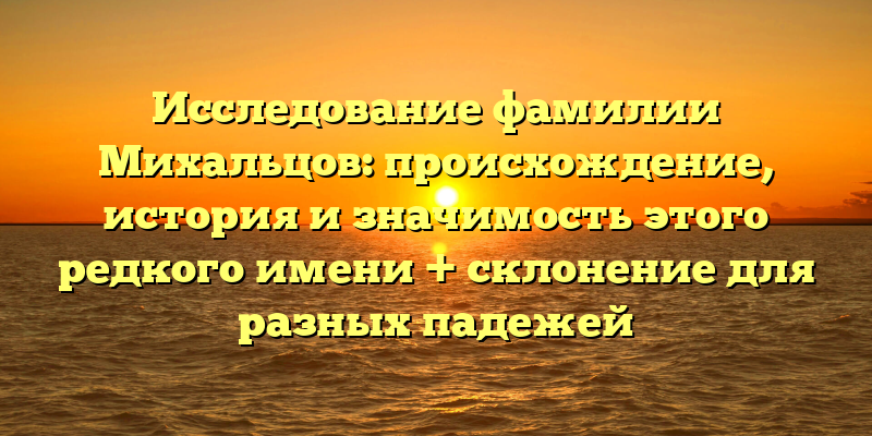 Исследование фамилии Михальцов: происхождение, история и значимость этого редкого имени + склонение для разных падежей