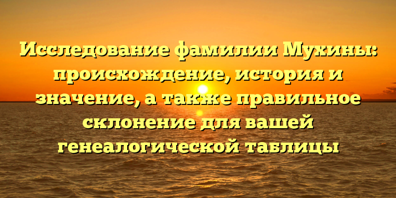 Исследование фамилии Мухины: происхождение, история и значение, а также правильное склонение для вашей генеалогической таблицы