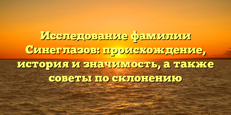 Исследование фамилии Синеглазов: происхождение, история и значимость, а также советы по склонению