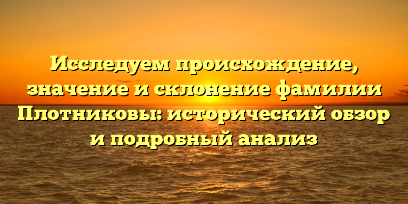 Исследуем происхождение, значение и склонение фамилии Плотниковы: исторический обзор и подробный анализ