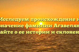 Исследуем происхождение и значение фамилии Агавелян: узнайте о ее истории и склонении!