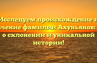 Исследуем происхождение и значение фамилии Ахуньянов: всё о склонении и уникальной истории!