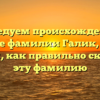 Исследуем происхождение и значение фамилии Галик, а также узнаем, как правильно склонять эту фамилию