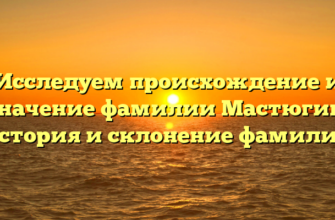 Исследуем происхождение и значение фамилии Мастюгин: история и склонение фамилии