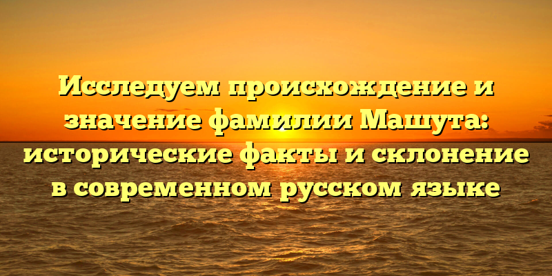 Исследуем происхождение и значение фамилии Машута: исторические факты и склонение в современном русском языке