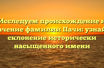 Исследуем происхождение и значение фамилии Пачи: узнайте склонение исторически насыщенного имени