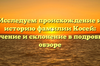 Исследуем происхождение и историю фамилии Косей: значение и склонение в подробном обзоре