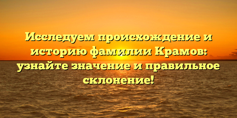 Исследуем происхождение и историю фамилии Крамов: узнайте значение и правильное склонение!