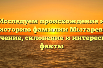 Исследуем происхождение и историю фамилии Мытарев: значение, склонение и интересные факты