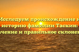 Исследуем происхождение и историю фамилии Таскин: значение и правильное склонение