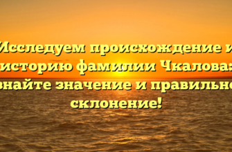 Исследуем происхождение и историю фамилии Чкалова: узнайте значение и правильное склонение!