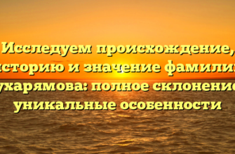 Исследуем происхождение, историю и значение фамилии Мухарямова: полное склонение и уникальные особенности