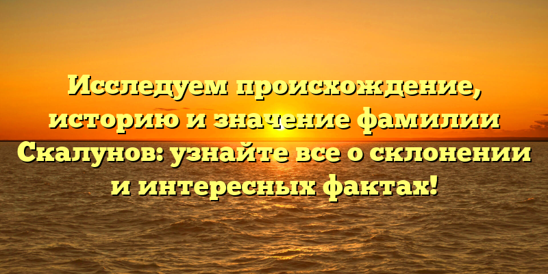 Исследуем происхождение, историю и значение фамилии Скалунов: узнайте все о склонении и интересных фактах!