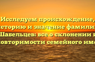 Исследуем происхождение, историю и значение фамилии Шабельцев: все о склонении и неповторимости семейного имени