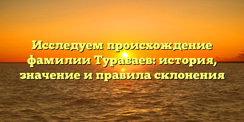 Исследуем происхождение фамилии Турабаев: история, значение и правила склонения