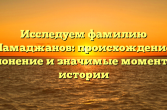 Исследуем фамилию Мамаджанов: происхождение, склонение и значимые моменты в истории