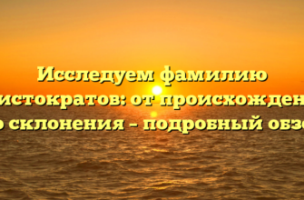 Исследуем фамилию аристократов: от происхождения до склонения – подробный обзор