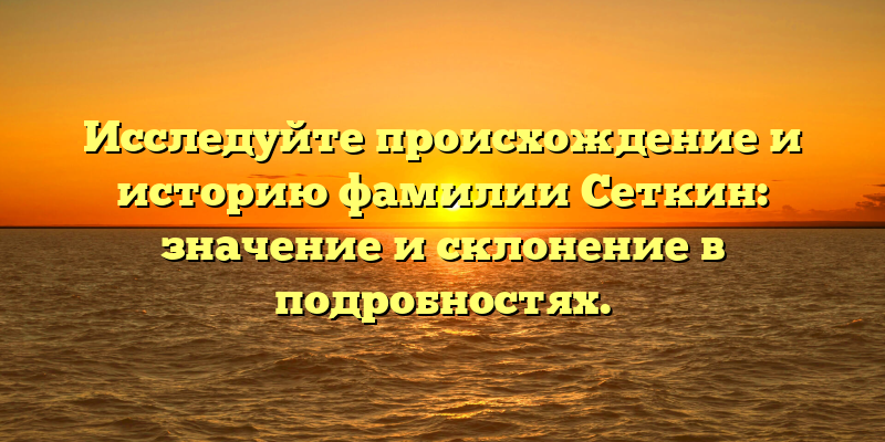 Исследуйте происхождение и историю фамилии Сеткин: значение и склонение в подробностях.