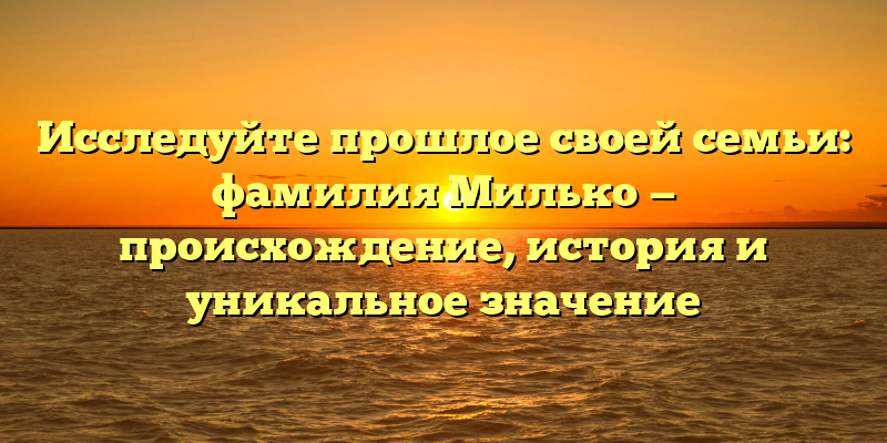 Исследуйте прошлое своей семьи: фамилия Милько — происхождение, история и уникальное значение