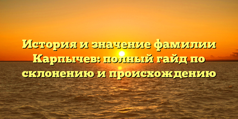 История и значение фамилии Карпычев: полный гайд по склонению и происхождению