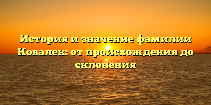 История и значение фамилии Ковалек: от происхождения до склонения