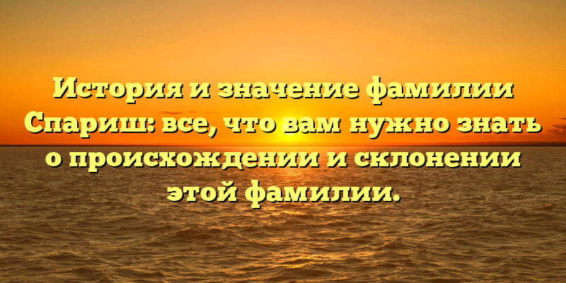 История и значение фамилии Спариш: все, что вам нужно знать о происхождении и склонении этой фамилии.