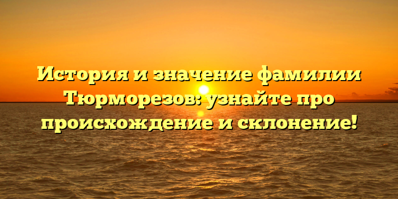 История и значение фамилии Тюрморезов: узнайте про происхождение и склонение!