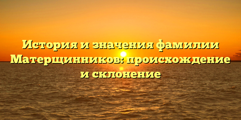 История и значения фамилии Матерщинников: происхождение и склонение