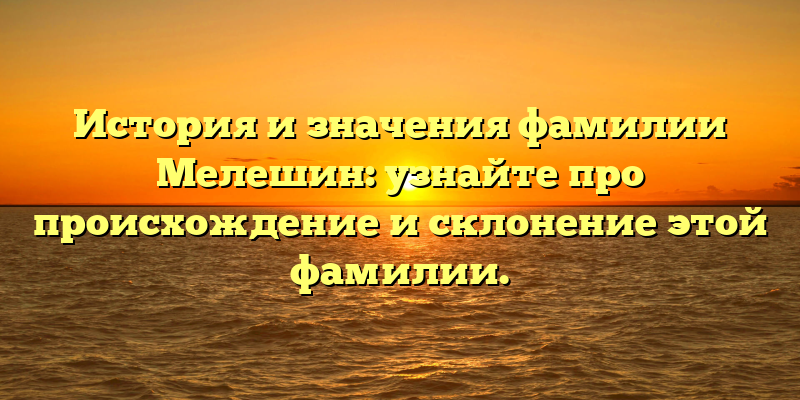 История и значения фамилии Мелешин: узнайте про происхождение и склонение этой фамилии.